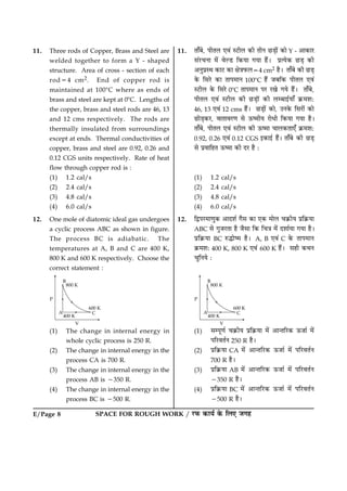 E/Page 8 SPACE FOR ROUGH WORK / ÚUÈ¤ ·¤æØü ·ð¤ çÜ° Á»ã
11. Three rods of Copper, Brass and Steel are
welded together to form a Y - shaped
structure. Area of cross - section of each
rod54 cm2. End of copper rod is
maintained at 1008C where as ends of
brass and steel are kept at 08C. Lengths of
the copper, brass and steel rods are 46, 13
and 12 cms respectively. The rods are
thermally insulated from surroundings
except at ends. Thermal conductivities of
copper, brass and steel are 0.92, 0.26 and
0.12 CGS units respectively. Rate of heat
flow through copper rod is :
(1) 1.2 cal/s
(2) 2.4 cal/s
(3) 4.8 cal/s
(4) 6.0 cal/s
12. One mole of diatomic ideal gas undergoes
a cyclic process ABC as shown in figure.
The process BC is adiabatic. The
temperatures at A, B and C are 400 K,
800 K and 600 K respectively. Choose the
correct statement :
(1) The change in internal energy in
whole cyclic process is 250 R.
(2) The change in internal energy in the
process CA is 700 R.
(3) The change in internal energy in the
process AB is 2350 R.
(4) The change in internal energy in the
process BC is 2500 R.
11. Ìæ¡Õð, ÂèÌÜ °ß´ SÅUèÜ ·¤è ÌèÙ ÀUÇ¸æð´ ·¤æð Y - ¥æ·¤æÚU
â´ÚU¿Ùæ ×ð´ ßðËÇU ç·¤Øæ »Øæ ãñ´Ð ÂýˆØð·¤ ÀUÇ¸ ·¤è
¥ÙéÂýSÍ ·¤æÅU ·¤æ ÿæð˜æÈ¤Ü54 cm2 ãñÐ Ìæ¡Õð ·¤è ÀUÇ¸
·ð¤ çâÚðU ·¤æ ÌæÂ×æÙ 1008C ãñ´ ÁÕç·¤ ÂèÌÜ °ß´
SÅUèÜ ·ð¤ çâÚðU 08C ÌæÂ×æÙ ÂÚU ÚU¹ð »Øð ãñ´Ð Ìæ¡Õð,
ÂèÌÜ °ß´ SÅUèÜ ·¤è ÀUÇ¸æð´ ·¤è ÜÕæ§üØæ¡ ·ý¤×àæÑ
46, 13 °ß´ 12 cms ãñ´Ð ÀUÇ¸æð´ ·¤æð, ©Ù·ð¤ çâÚUæð´ ·¤æð
ÀUæðÇ¸·¤ÚU, ßæÌæßÚU‡æ âð ª¤c×èØ ÚUæðÏè ç·¤Øæ »Øæ ãñÐ
Ìæ¡Õð, ÂèÌÜ °ß´ SÅUèÜ ·¤è ª¤c×æ ¿æÜ·¤Ìæ°¡ ·ý¤×àæÑ
0.92, 0.26 °ß´ 0.12 CGS §·¤æ§ü ãñ´Ð Ìæ¡Õð ·¤è ÀUÇ¸
âð ÂýßæçãÌ ª¤c×æ ·¤è ÎÚU ãñ Ñ
(1) 1.2 cal/s
(2) 2.4 cal/s
(3) 4.8 cal/s
(4) 6.0 cal/s
12. çmÂÚU×æ‡æé·¤ ¥æÎàæü »ñâ ·¤æ °·¤ ×æðÜ ¿·ý¤èØ Âýç·ý¤Øæ
ABC âð »éÁÚUÌæ ãñ Áñâæ ç·¤ ç¿˜æ ×ð´ ÎàææüØæ »Øæ ãñÐ
Âýç·ý¤Øæ BC L¤hæðc× ãñÐ A, B °ß´ C ·ð¤ ÌæÂ×æÙ
·ý¤×àæÑ 400 K, 800 K °ß´ 600 K ãñ´Ð âãè ·¤ÍÙ
¿éçÙØð Ñ
(1) âÂê‡æü ¿·ý¤èØ Âýç·ý¤Øæ ×ð´ ¥æ‹ÌçÚU·¤ ª¤Áæü ×ð´
ÂçÚUßÌüÙ 250 R ãñÐ
(2) Âýç·ý¤Øæ CA ×ð´ ¥æ‹ÌçÚU·¤ ª¤Áæü ×ð´ ÂçÚUßÌüÙ
700 R ãñÐ
(3) Âýç·ý¤Øæ AB ×ð´ ¥æ‹ÌçÚU·¤ ª¤Áæü ×ð´ ÂçÚUßÌüÙ
2350 R ãñÐ
(4) Âýç·ý¤Øæ BC ×ð´ ¥æ‹ÌçÚU·¤ ª¤Áæü ×ð´ ÂçÚUßÌüÙ
2500 R ãñÐ
 