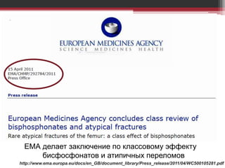 ЕМА делает заключение по классовому эффекту
бисфосфонатов и атипичных переломов
http://www.ema.europa.eu/docs/en_GB/document_library/Press_release/2011/04/WC500105281.pdf
 