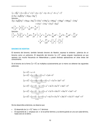 Facultad de Contaduría y Administración. UNAM Productos notables Autor: Dr. José Manuel Becerra Espinosa
10
( )( ) 3332232
2884242422 −=−=−−−++=++− yyyyyyyyyy
2) ( )( )22
36302565 qpqpqp −+−
Solución:
( )( ) 32222322
21618015018015012536302565 qpqqppqqppqpqpqp −−−−+=−+−
( ) ( )3333
65216125 qpqp −=−=
3) 





++





− 22
25
9
10
3
4
1
5
3
2
1
bababa
Solución:
32222322
125
27
50
9
20
3
50
9
20
3
8
1
25
9
10
3
4
1
5
3
2
1
babbaabbaabababa −−−++=





++





−
33
33
5
3
2
1
125
27
8
1






−





=−= baba
BINOMIO DE NEWTON
El teorema del binomio, también llamado binomio de Newton, expresa la enésima potencia de un
binomio como un polinomio. El desarrollo del binomio ( )n
ba + posee singular importancia ya que
aparece con mucha frecuencia en Matemáticas y posee diversas aplicaciones en otras áreas del
conocimiento.
Si el binomio de la forma ( )ba + se multiplica sucesivamente por si mismo se obtienen las siguientes
potencias:
( ) baba +=+
1
( ) ( )( ) 22
2
2
2 bababababa
veces
++=++=+
( ) ( )( )( ) 3223
3
3
33 babbaababababa
veces
+++=+++=+
( ) ( ) ( ) 432234
4
4
464 babbabaabababa
veces
++++=+⋅⋅⋅+=+
( ) ( ) ( ) 54322345
5
5
510105 babbababaabababa
veces
+++++=+⋅⋅⋅+=+
( ) ( ) ( ) 6542332456
6
6
61520156 babbabababaabababa
veces
++++++=+⋅⋅⋅+=+
De los desarrollos anteriores, se observa que:
• El desarrollo de
n
ba )( + tiene 1+n términos
• El exponente de a empieza con n en el primer término y va disminuyendo en uno con cada término,
hasta cero en el último
 