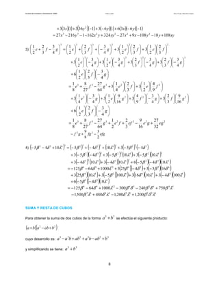 Facultad de Contaduría y Administración. UNAM Productos notables Autor: Dr. José Manuel Becerra Espinosa
8
( )( ) ( )( ) ( )( ) ( )( )( )16361631363133 2
−−+−+−++ yxyyx
xyyyxxxyyxyx 10818108927324162121627 222233
+−−+−+−−−=
3)
223333
3
2
2
1
3
3
2
2
1
3
4
3
3
2
2
1
4
3
3
2
2
1












+











+





−+





+





=





−+ fefegfegfe
2222
4
3
3
2
3
4
3
3
2
3
4
3
2
1
3
4
3
2
1
3 





−





+





−





+





−





+





−





+ gfgfgege






−











+ gfe
4
3
3
2
2
1
6












+











+−+= 22333
9
4
2
1
3
3
2
4
1
3
64
27
27
8
8
1
fefegfe












+





−





+











+





−





+ 2222
16
9
3
2
3
4
3
9
4
3
16
9
2
1
3
4
3
4
1
3 gfgfgege






−











+ gfe
4
3
3
2
2
1
6
2222333
32
27
16
9
3
2
2
1
64
27
27
8
8
1
eggeeffegfe +−++−+=
efgfggf
2
3
8
9 22
−+−
4) ( ) ( ) ( ) ( ) ( ) ( )3223433323432
45310451045 δβλδβλδβ −−++−+−=+−−
( )( ) ( ) ( ) ( )( )242422232
10531053453 λβλβδβ −+−+−−+
( ) ( ) ( )( ) ( )( )( )432243423
1045610431043 λδβλδλδ −−+−+−+
( )( ) ( )( )62341296
16534253100064125 δβδβλδβ −+−++−−=
( )( ) ( )( ) ( )( ) ( )( )83468244
10043101631005310253 λδλδλβλβ −++−++
( )( )( )432
10456 λδβ −−+
4462341296
750240300100064125 λβδβδβλδβ +−−+−−=
432834682
200120014805001 λδβλδλδλβ ,,, +−+−
SUMA Y RESTA DE CUBOS
Para obtener la suma de dos cubos de la forma
33
ba + se efectúa el siguiente producto:
( )( )22
bababa +−+
cuyo desarrollo es:
322223
babbaabbaa +−++−
y simplificando se tiene:
33
ba +
 