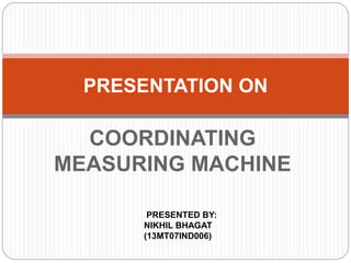 COORDINATING
MEASURING MACHINE
PRESENTATION ON
PRESENTED BY:
NIKHIL BHAGAT
(13MT07IND006)
 