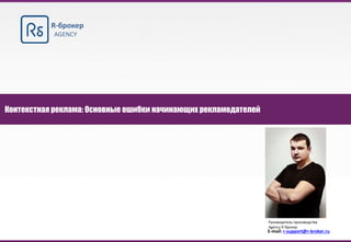 1www.r-broker.ru
R-брокер
AGENCY
Контекстная реклама: Основные ошибки начинающих рекламодателей
Руководитель производства
Agency R-брокер
E-mail: r-support@r-broker.ru
 