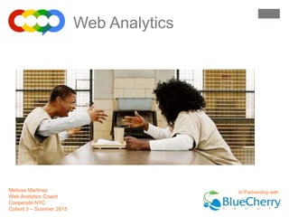 Welcome to
Melissa Martinez
Web Analytics Coach
Cooperate.NYC
Cohort 3 – Summer 2015
Web Analytics
In Partnership with
 