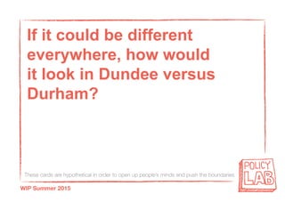 These cards are hypothetical in order to open up people’s minds and push the boundaries
WIP Summer 2015
If it could be different
everywhere, how would
it look in Dundee versus
Durham?
 