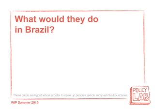 These cards are hypothetical in order to open up people’s minds and push the boundaries
WIP Summer 2015
What would they do
in Brazil?
 