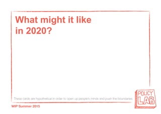 These cards are hypothetical in order to open up people’s minds and push the boundaries
WIP Summer 2015
What might it like
in 2020?
 