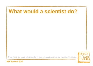 These cards are hypothetical in order to open up people’s minds and push the boundaries
WIP Summer 2015
What would a scientist do?
 