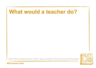 These cards are hypothetical in order to open up people’s minds and push the boundaries
WIP Summer 2015
What would a teacher do?
 