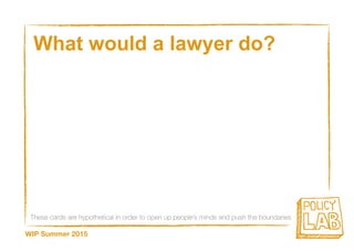 These cards are hypothetical in order to open up people’s minds and push the boundaries
WIP Summer 2015
What would a lawyer do?
 