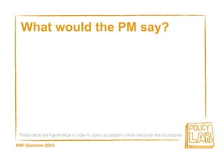 These cards are hypothetical in order to open up people’s minds and push the boundaries
WIP Summer 2015
What would the PM say?
 