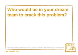 These cards are hypothetical in order to open up people’s minds and push the boundaries
WIP Summer 2015
Who would be in your dream
team to crack this problem?
 