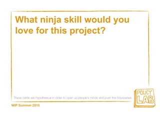 These cards are hypothetical in order to open up people’s minds and push the boundaries
WIP Summer 2015
What ninja skill would you
love for this project?
 