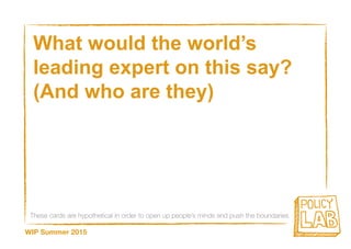 These cards are hypothetical in order to open up people’s minds and push the boundaries
WIP Summer 2015
What would the world’s
leading expert on this say?
(And who are they)
 