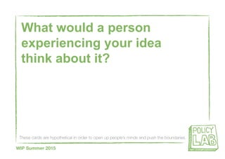These cards are hypothetical in order to open up people’s minds and push the boundaries
WIP Summer 2015
What would a person
experiencing your idea
think about it?
 