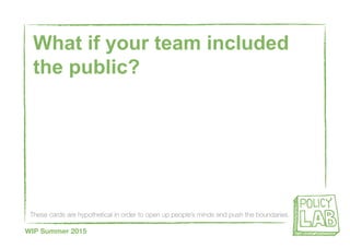 These cards are hypothetical in order to open up people’s minds and push the boundaries
WIP Summer 2015
What if your team included
the public?
 
