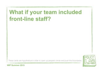 These cards are hypothetical in order to open up people’s minds and push the boundaries
WIP Summer 2015
What if your team included
front-line staff?
 