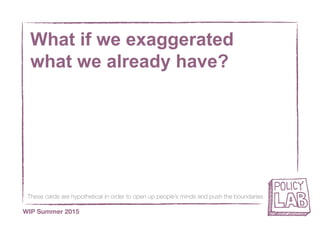 These cards are hypothetical in order to open up people’s minds and push the boundaries
WIP Summer 2015
What if we exaggerated
what we already have?
 