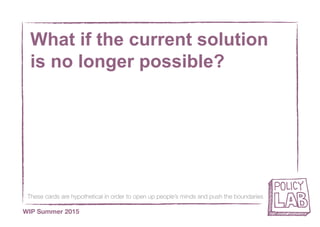 These cards are hypothetical in order to open up people’s minds and push the boundaries
WIP Summer 2015
What if the current solution
is no longer possible?
 
