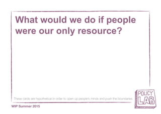 These cards are hypothetical in order to open up people’s minds and push the boundaries
WIP Summer 2015
What would we do if people
were our only resource?
 