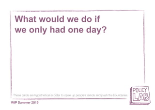 These cards are hypothetical in order to open up people’s minds and push the boundaries
WIP Summer 2015
What would we do if
we only had one day?
 