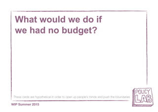 These cards are hypothetical in order to open up people’s minds and push the boundaries
WIP Summer 2015
What would we do if
we had no budget?
 