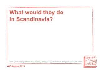 These cards are hypothetical in order to open up people’s minds and push the boundaries
WIP Summer 2015
What would they do
in Scandinavia?
 