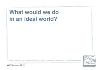 These cards are hypothetical in order to open up people’s minds and push the boundaries
WIP Summer 2015
What would we do
in an ideal world?
 