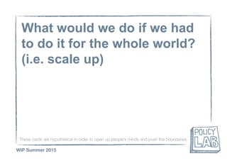 These cards are hypothetical in order to open up people’s minds and push the boundaries
WIP Summer 2015
What would we do if we had
to do it for the whole world?
(i.e. scale up)
 