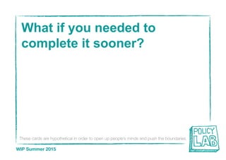 These cards are hypothetical in order to open up people’s minds and push the boundaries
WIP Summer 2015
What if you needed to
complete it sooner?
 