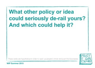 These cards are hypothetical in order to open up people’s minds and push the boundaries
WIP Summer 2015
What other policy or idea
could seriously de-rail yours?
And which could help it?
 