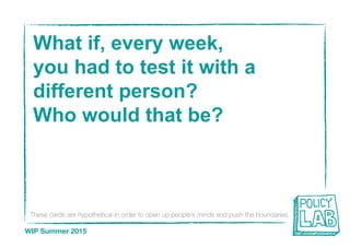 These cards are hypothetical in order to open up people’s minds and push the boundaries
WIP Summer 2015
What if, every week,
you had to test it with a
different person?
Who would that be?
 