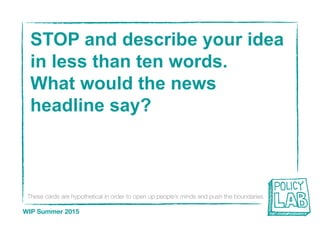 These cards are hypothetical in order to open up people’s minds and push the boundaries
WIP Summer 2015
STOP and describe your idea
in less than ten words.
What would the news
headline say?
 