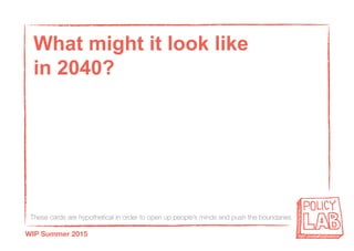 These cards are hypothetical in order to open up people’s minds and push the boundaries
WIP Summer 2015
What might it look like
in 2040?
 