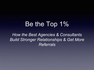 Be the Top 1%
How the Best Agencies & Consultants
Build Stronger Relationships & Get More
Referrals
 