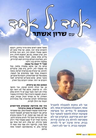 ‫אחד‬ ‫על‬ ‫אחד‬‫אשתר‬ ‫שרון‬ ‫עם‬
‫רובכם‬ ,‫ברחוב‬ ‫עיוור‬ ‫אדם‬ ‫רואים‬ ‫אתם‬ ‫כאשר‬
‫לא‬ ‫מכם‬ ‫אחד‬ ‫אף‬ .‫מסכן‬ ,‫דבר‬ ‫אותו‬ ‫חושבים‬
‫מדליית‬ ‫זוכה‬ ‫הוא‬ ,‫הזה‬ ‫האדם‬ ‫שאולי‬ ‫חושב‬
‫היא‬ ,‫חדרה‬ ‫תושבת‬ ,40 ‫בת‬ ,‫אשתר‬ ‫שרון‬ .‫זהב‬
‫במדליית‬ ‫שזכתה‬ ‫לאחר‬ .‫כזאת‬ ‫אחת‬ ‫בדיוק‬
,‫לעיוורים‬ ‫דשא‬ ‫בכדורת‬ ‫העולם‬ ‫באליפות‬ ,‫זהב‬
.‫זילנד‬ ‫בניו‬ ‫יחידים‬ ‫במקצה‬
.‫עצמך‬ ‫על‬ ‫קצת‬ ‫לי‬ ‫ספרי‬
‫בכל‬ ,‫מלאה‬ ‫במשרה‬ ‫אימא‬ ‫אני‬ ,‫כל‬ ‫קודם‬
‫שיעורים‬ ,‫ספר‬ ‫בית‬ ,‫ילדים‬ ,‫לזה‬ ‫שקשור‬ ‫מה‬
‫עושה‬ ,‫ישראל‬ ‫בנגישות‬ ‫גם‬ ‫עובדת‬ ‫אני‬ .‫וחוגים‬
.‫הנגשה‬ ‫של‬ ‫בתחומים‬ ‫ספר‬ ‫בבתי‬ ‫הרצאות‬
,‫אופניים‬ ‫על‬ ‫רוכבת‬ ,‫ספורטאית‬ ‫אני‬ ‫שלי‬ ‫בטבע‬
‫לשני‬ ‫שהם אופניים המיועדים‬ .‫טנדם‬ ‫אופני‬
.‫הארץ‬ ‫בכל‬ ‫רוכבים‬ ‫אנחנו‬ .‫יותר‬ ‫או‬ ‫רוכבים‬
.‫עיוורת‬ ‫גם‬ ‫את‬ ‫וכמובן‬
‫וחושך‬ ‫אור‬ ,‫תנועה‬ ‫לזהות‬ ‫יכולה‬ ‫אני‬ ,‫כן‬
‫וגם‬ ‫רואה‬ ‫לא‬ ‫שלי‬ ‫אימא‬ ,‫תורשתי‬ ‫זה‬ .‫וזהו‬
‫שלא‬ ‫דודות‬ ‫לי‬ ‫יש‬ ‫אבא‬ ‫ומצד‬ ‫רואה‬ ‫לא‬ ‫אחיה‬
‫בעשור‬ ‫התדרדרה‬ ‫שלי‬ ‫הראייה‬ ‫למעשה‬ .‫רואות‬
.‫צבא‬ ,‫עבודה‬ ,‫הכול‬ ‫עשיתי‬ ‫אז‬ ‫עד‬ .‫האחרון‬
‫מתדרדרת‬ ‫שלי‬ ‫שהראייה‬ ‫לקלוט‬ ‫כשהתחלתי‬
.‫לקרות‬ ‫הולך‬ ‫מה‬ ‫הבנתי‬
‫מתייחסים‬ ‫שאנשים‬ ‫מרגישה‬ ‫את‬ ‫איך‬
?‫עיוורת‬ ‫שאת‬ ‫כשמגלים‬ ‫אלייך‬
‫שאמרתי‬‫כמו‬.‫שלך‬‫לשאלה‬‫שקשור‬‫סיפור‬‫לי‬‫יש‬
‫רכיבה‬ ‫למפגשי‬ ,‫אופניים‬ ‫על‬ ‫רוכבת‬ ‫אני‬ ,‫קודם‬
‫מהבית‬ ‫איסוף‬ ‫לי‬ ‫יש‬ ,‫המקל‬ ‫עם‬ ‫באה‬ ‫לא‬ ‫אני‬
.‫לרכב‬ ‫מהבית‬ ‫להגיע‬ ‫כדי‬ ‫מקל‬ ‫צריכה‬ ‫לא‬ ‫ואני‬
‫ויודע‬ ‫אליי‬ ‫שצמוד‬ ‫קפטן‬ ‫לי‬ ‫יש‬ ‫תמיד‬ ‫ברכיבה‬
‫עם‬ ‫אותי‬ ‫ראה‬ ‫הוא‬ ,‫אחד‬ ‫יום‬ ,‫עיוורת‬ ‫שאני‬
‫לו‬ ‫עשה‬ ‫שזה‬ ‫אמר‬ ‫הוא‬ ‫ובדיעבד‬ ,‫בעיר‬ ‫מקל‬
‫אתה‬ ‫ראשוני‬ ‫באינסטינקט‬ ‫כי‬ .‫בלב‬ ‫צביטה‬
.‫מרחם‬
06.8.15 12
‫להגביל‬ ‫למגבלה‬ ‫נותנת‬ ‫לא‬ ‫אני‬
‫לא‬ ,‫אותי‬ ‫מאתגרת‬ ‫המגבלה‬ ,‫אותי‬
‫משימה‬ ‫כל‬ .‫בחיים‬ ‫לי‬ ‫משעמם‬
‫וכל‬ ‫לאתגר‬ ‫להפוך‬ ‫יכולה‬ ‫פשוטה‬
‫לא‬ ‫אני‬ ‫כעיקרון‬ .‫פרויקט‬ ‫הוא‬ ‫יום‬
‫קירות‬ ‫ארבע‬ ‫בין‬ ‫להיות‬ ‫מסכימה‬
‫להיות‬ ‫לי‬ ‫יש‬ ‫סיבה‬ ‫איזה‬ ,‫בבית‬
.‫רואה‬ ‫לא‬ ‫אני‬ ‫כי‬ .‫בבית‬ ‫תקועה‬
 