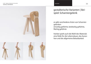 on/off – Objekte mit kalkuliertem Formwandel
Gelenke | Gelenkkette
Varianten
11
gestalterische Varianten | Bei-
spiel: Scharniergelenk
es gibt veschiedene Arten von Scharnier-
gelenken
einseitig geführte, beidseitig geführte,
flächig geführte
hierbei spielt auch die Wahl des Materials
eine Rolle für die Lebensdauer, das Ausse-
hen und die allgemeine Belastbarkeit
 