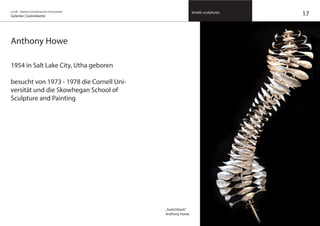 on/off – Objekte mit kalkuliertem Formwandel
Gelenke | Gelenkkette
kinetic sculptures
17
Anthony Howe
1954 in Salt Lake City, Utha geboren
besucht von 1973 - 1978 die Cornell Uni-
versität und die Skowhegan School of
Sculpture and Painting
„Switchback“
Anthony Howe
 