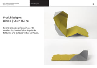 on/off – Objekte mit kalkuliertem Formwandel
Gelenke | Gelenkkette
Produktbeispiele
8
Produktbeispiel:
Resmo | Chien-Hui Ko
Resmo ist ein Liegensystem aus Filz,
welches durch seine Scharniergelenke
faltbar ist und platzsparend zu verstauen.
 