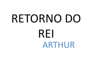 RETORNO DO
REI
ARTHUR
 