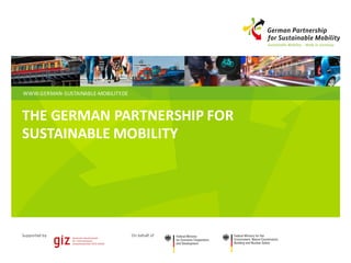 WWW.GERMAN-SUSTAINABLE-MOBILITY.DE
Supported	by On	behalf	of
THE	GERMAN	PARTNERSHIP FOR
SUSTAINABLE MOBILITY
 