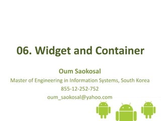 06. Widget and Container
Oum Saokosal
Master of Engineering in Information Systems, South Korea
855-12-252-752
oum_saokosal@yahoo.com
 