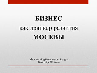 БИЗНЕС
как драйвер развития
МОСКВЫ
Московский урбанистический форум
16 октября 2015 года
 