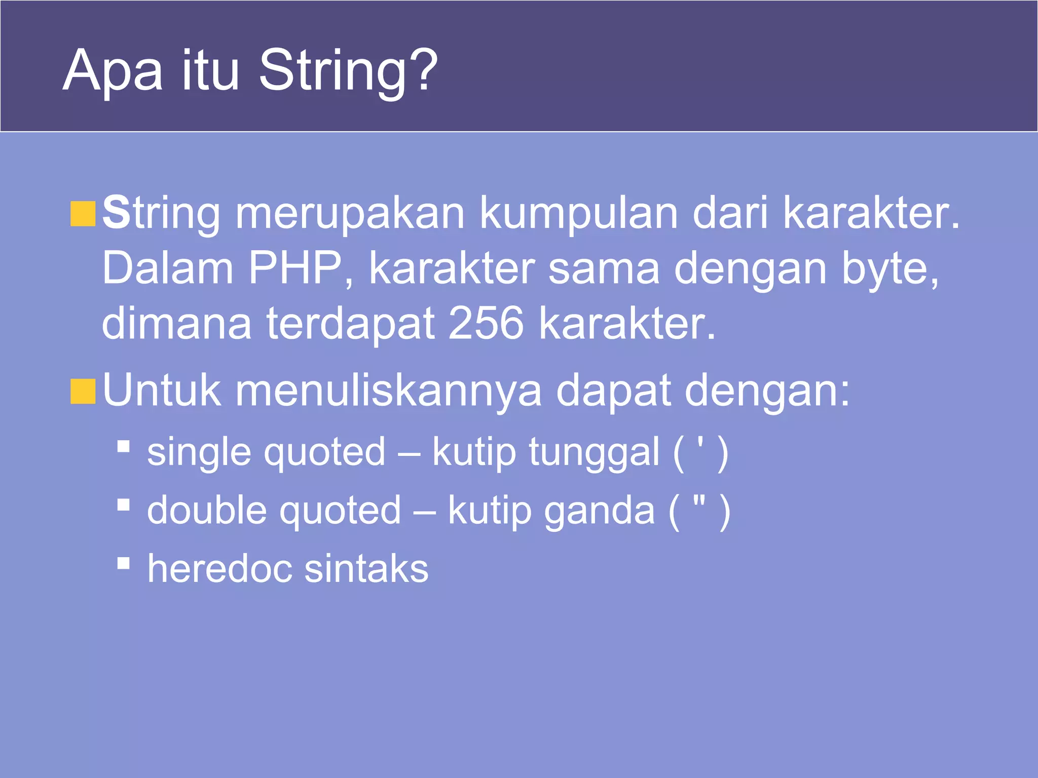 Apa itu String?
String merupakan kumpulan dari karakter.
Dalam PHP, karakter sama dengan byte,
dimana terdapat 256 karakter.
Untuk menuliskannya dapat dengan:
 single quoted – kutip tunggal ( ' )
 double quoted – kutip ganda ( " )
 heredoc sintaks
 