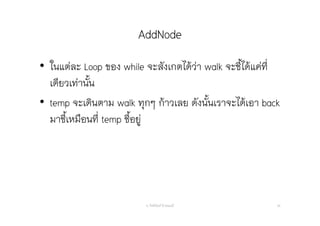 AddNode
อ. กิตตินันท์ น้1อยมณี 30
• ในแต่ละ Loop ของ while จะสังเกตได้ว่า walk จะชี้ได้แค่ที่
เดียวเท่านั้น
• temp จะเดินตาม walk ทุกๆ ก้าวเลย ดังนั้นเราจะได้เอา back
มาชี้เหมือนที่ temp ชี้อยู่
 