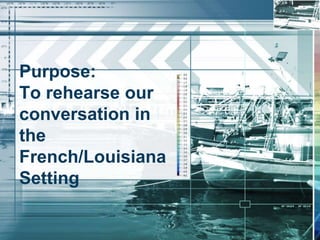 Purpose:
To rehearse our
conversation in
the
French/Louisiana
Setting
 