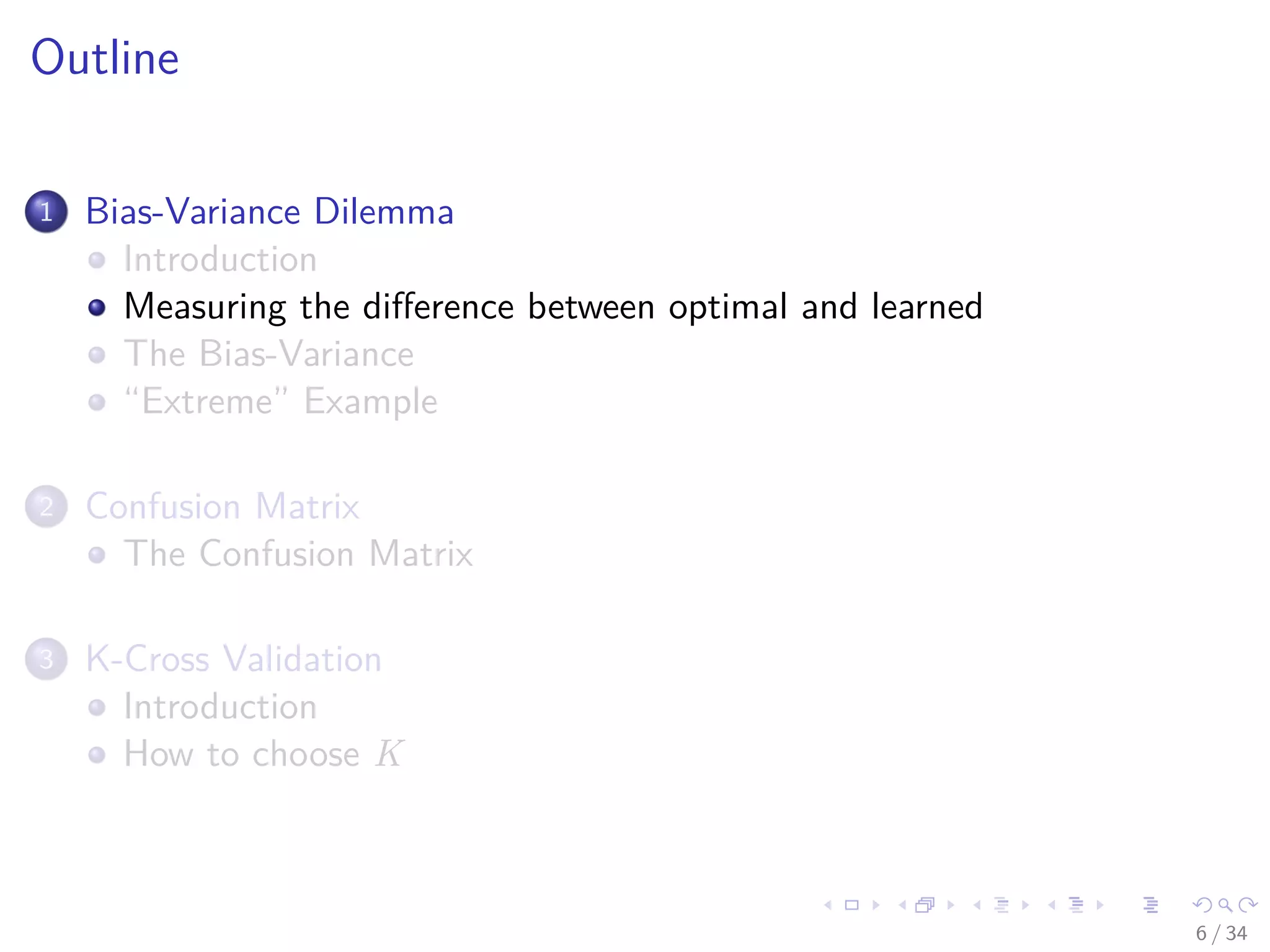 Images/cinvestav-
Outline
1 Bias-Variance Dilemma
Introduction
Measuring the diﬀerence between optimal and learned
The Bias-Variance
“Extreme” Example
2 Confusion Matrix
The Confusion Matrix
3 K-Cross Validation
Introduction
How to choose K
6 / 34
 