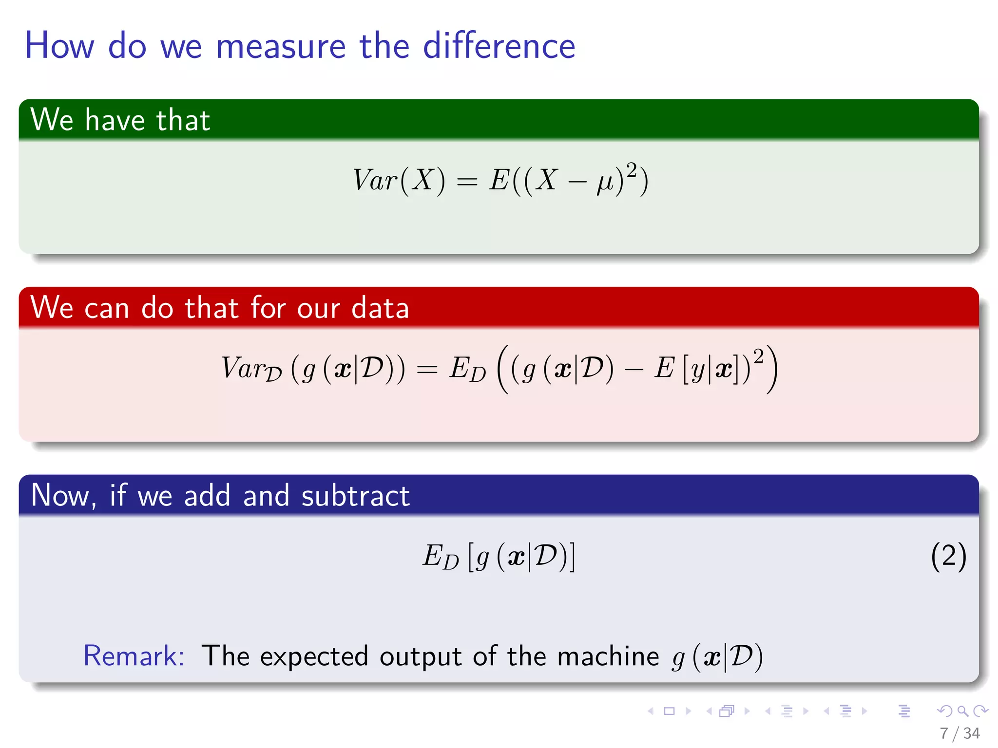 Images/cinvestav-
How do we measure the diﬀerence
We have that
Var(X) = E((X − µ)2
)
We can do that for our data
VarD (g (x|D)) = ED (g (x|D) − E [y|x])2
Now, if we add and subtract
ED [g (x|D)] (2)
Remark: The expected output of the machine g (x|D)
7 / 34
 