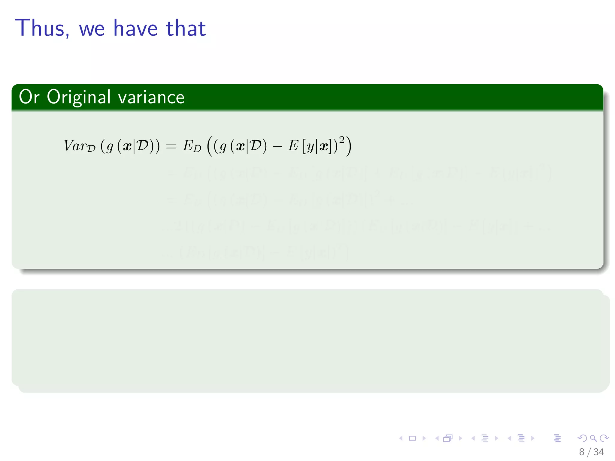 Images/cinvestav-
Thus, we have that
Or Original variance
VarD (g (x|D)) = ED (g (x|D) − E [y|x])2
= ED (g (x|D) − ED [g (x|D)] + ED [g (x|D)] − E [y|x])2
= ED (g (x|D) − ED [g (x|D)])2
+ ...
...2 ((g (x|D) − ED [g (x|D)])) (ED [g (x|D)] − E [y|x]) + ...
... (ED [g (x|D)] − E [y|x])2
Finally
ED (((g (x|D) − ED [g (x|D)])) (ED [g (x|D)] − E [y|x])) =? (3)
8 / 34
 