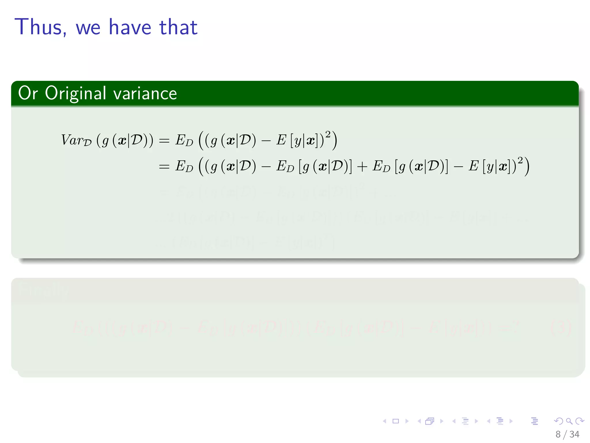Images/cinvestav-
Thus, we have that
Or Original variance
VarD (g (x|D)) = ED (g (x|D) − E [y|x])2
= ED (g (x|D) − ED [g (x|D)] + ED [g (x|D)] − E [y|x])2
= ED (g (x|D) − ED [g (x|D)])2
+ ...
...2 ((g (x|D) − ED [g (x|D)])) (ED [g (x|D)] − E [y|x]) + ...
... (ED [g (x|D)] − E [y|x])2
Finally
ED (((g (x|D) − ED [g (x|D)])) (ED [g (x|D)] − E [y|x])) =? (3)
8 / 34
 