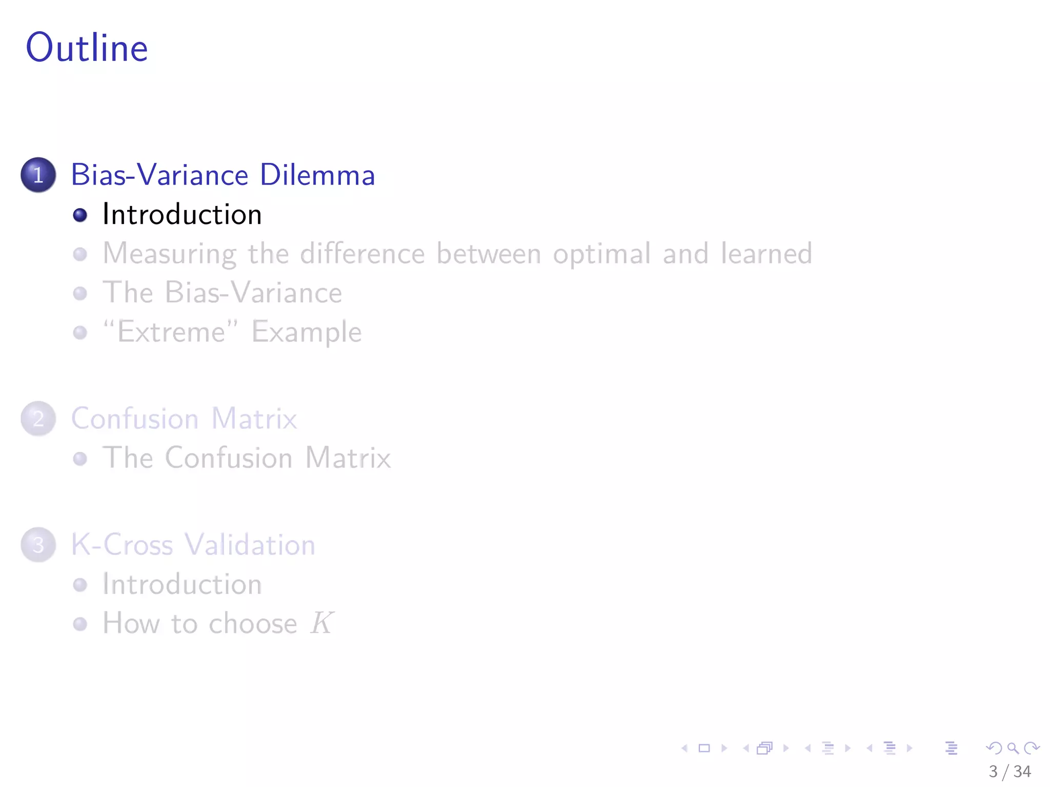 Images/cinvestav-
Outline
1 Bias-Variance Dilemma
Introduction
Measuring the diﬀerence between optimal and learned
The Bias-Variance
“Extreme” Example
2 Confusion Matrix
The Confusion Matrix
3 K-Cross Validation
Introduction
How to choose K
3 / 34
 